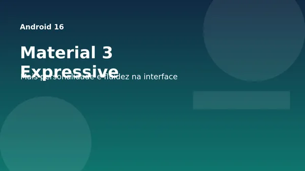 Android 16 e Material 3 Expressive: o que muda na experiência