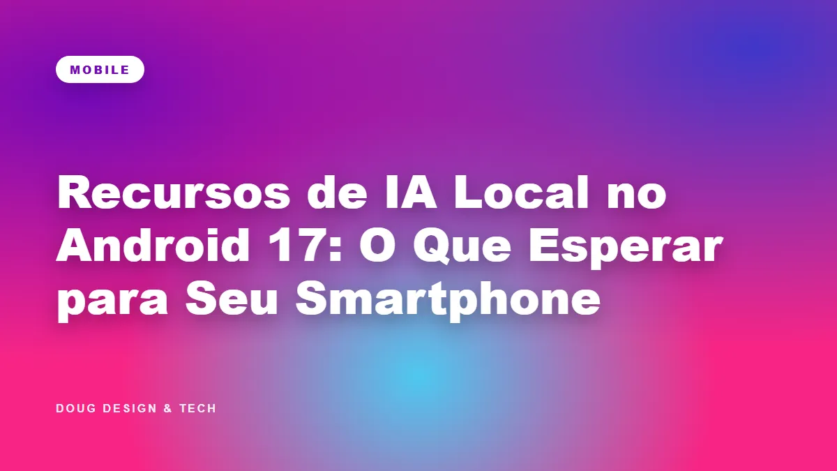 Recursos de IA Local no Android 17: O Que Esperar para Seu Smartphone